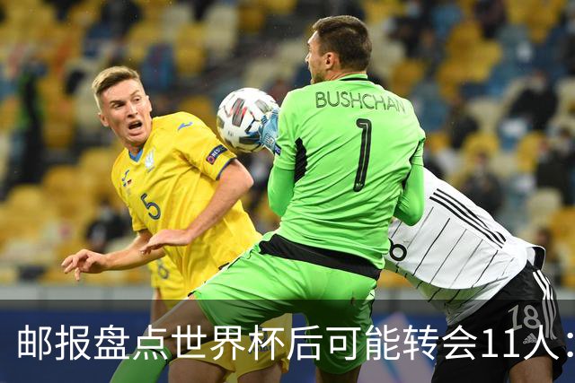邮报盘点世界杯后可能转会11人：库库雷利亚、大马丁、麦卡等在列